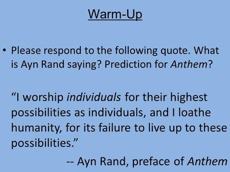 Warm-Up Please respond to the following quote. What is Ayn Rand saying? Prediction for Anthem? “I worship individuals for their highest possibilities as.