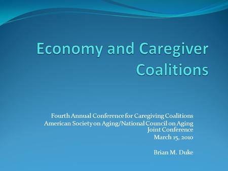 Fourth Annual Conference for Caregiving Coalitions American Society on Aging/National Council on Aging Joint Conference March 15, 2010 Brian M. Duke.