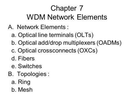 Chapter 7 WDM Network Elements A.Network Elements : a. Optical line terminals (OLTs) b. Optical add/drop multiplexers (OADMs) c. Optical crossconnects.