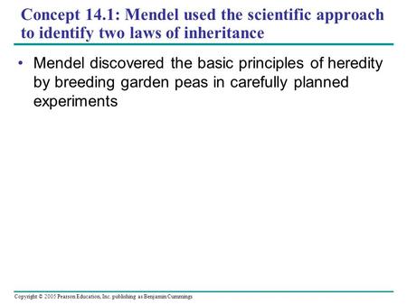 Copyright © 2005 Pearson Education, Inc. publishing as Benjamin Cummings Concept 14.1: Mendel used the scientific approach to identify two laws of inheritance.