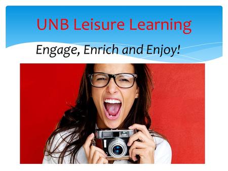 Engage, Enrich and Enjoy! UNB Leisure Learning. Workshops & Courses  Wide variety of topics  Half-day workshops to 10 weeks  Open to all ages  Evenings.