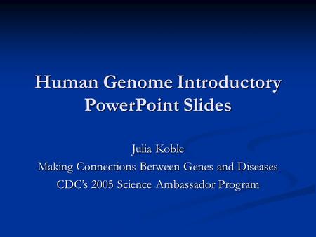 Human Genome Introductory PowerPoint Slides Julia Koble Making Connections Between Genes and Diseases CDC’s 2005 Science Ambassador Program.