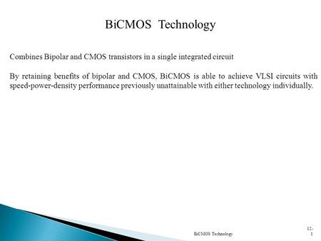 BiCMOS Technology   Combines Bipolar and CMOS transistors in a single integrated circuit By retaining benefits of bipolar and CMOS, BiCMOS is able to.