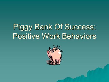 Piggy Bank Of Success: Positive Work Behaviors. Check your balance  1. Your number one goal at work is to:  A. make friends.  B. please your boss.