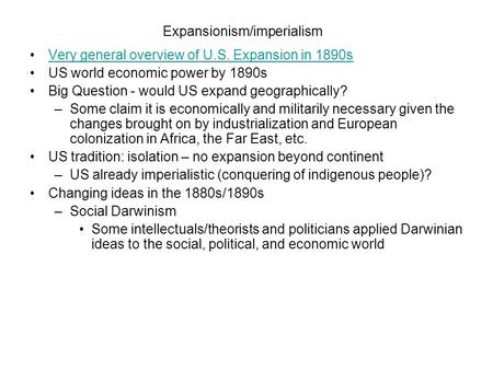 Expansionism/imperialism Very general overview of U.S. Expansion in 1890s US world economic power by 1890s Big Question - would US expand geographically?