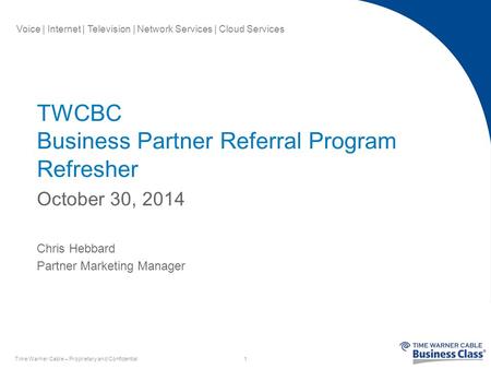 Voice | Internet | Television | Network Services | Cloud Services TWCBC Business Partner Referral Program Refresher October 30, 2014 Chris Hebbard Partner.