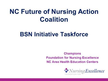 NC Future of Nursing Action Coalition BSN Initiative Taskforce Champions Foundation for Nursing Excellence NC Area Health Education Centers.