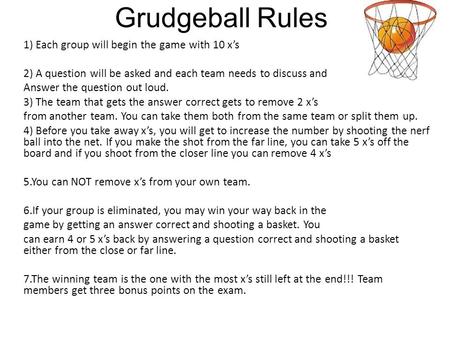 Grudgeball Rules 1) Each group will begin the game with 10 x’s 2) A question will be asked and each team needs to discuss and Answer the question out loud.