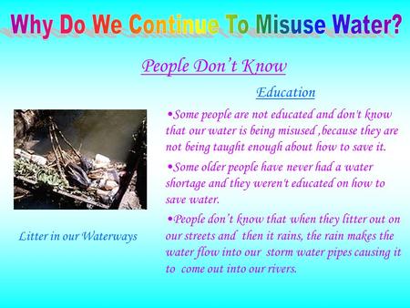 Education Some people are not educated and don't know that our water is being misused,because they are not being taught enough about how to save it. Some.