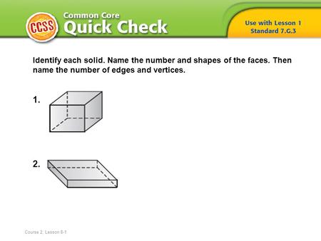 Identify each solid. Name the number and shapes of the faces. Then name the number of edges and vertices. 1. 2. Course 2, Lesson 8-1.