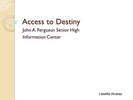 Access to Destiny John A. Ferguson Senior High Information Center Lissette Alvarez.