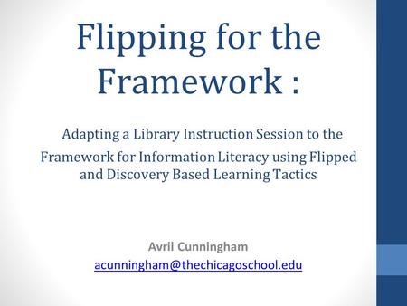 Flipping for the Framework : Adapting a Library Instruction Session to the Framework for Information Literacy using Flipped and Discovery Based Learning.