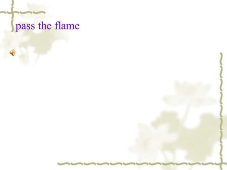 pass the flame Pass the flame _____________ the World It’s time to celebrate let our ______ be heard Pass the flame ______________the world Bring us.