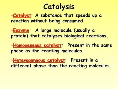 Catalysis Catalyst: A substance that speeds up a reaction without being consumed Enzyme: A large molecule (usually a protein) that catalyzes biological.