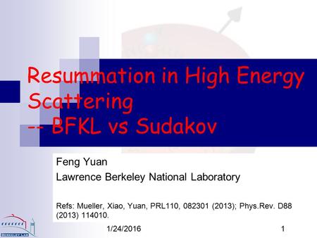 1/24/20161 Resummation in High Energy Scattering -- BFKL vs Sudakov Feng Yuan Lawrence Berkeley National Laboratory Refs: Mueller, Xiao, Yuan, PRL110,