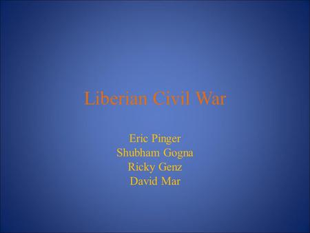 Liberian Civil War Eric Pinger Shubham Gogna Ricky Genz David Mar.