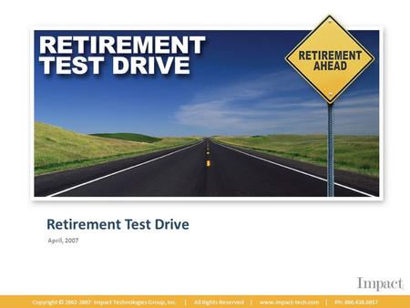 April, 2007 Copyright © 2002-2007 Impact Technologies Group, Inc. | All Rights Reserved | www.impact-tech.com | Ph: 800.438.6017 Retirement Test Drive.