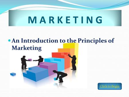 An Introduction to the Principles of Marketing M A R K E T I N G Click to Begin.