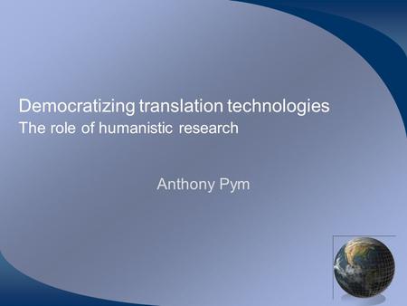 Democratizing translation technologies The role of humanistic research Anthony Pym.