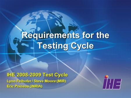 Requirements for the Testing Cycle IHE 2008-2009 Test Cycle Lynn Felhofer / Steve Moore (MIR) Eric Poiseau (INRIA)