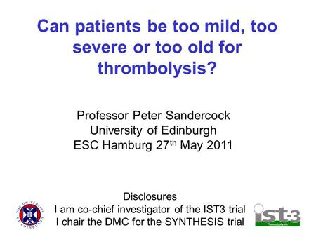 Can patients be too mild, too severe or too old for thrombolysis? Professor Peter Sandercock University of Edinburgh ESC Hamburg 27 th May 2011 Disclosures.