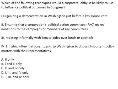 Which of the following techniques would a corporate lobbyist be likely to use to influence political outcomes in Congress?   I.Organizing a demonstration.