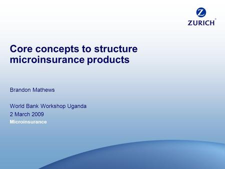 Microinsurance Core concepts to structure microinsurance products Brandon Mathews World Bank Workshop Uganda 2 March 2009.