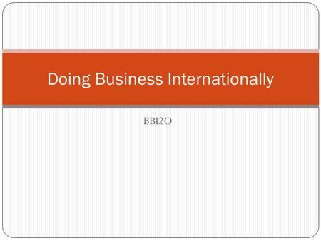 BBI2O Doing Business Internationally. Why go international? Find new customers/markets Partner with new suppliers Products you can’t get domestically.