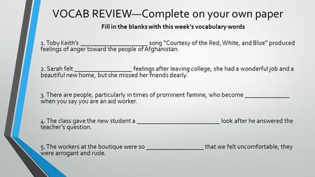 VOCAB REVIEW—Complete on your own paper Fill in the blanks with this week’s vocabulary words 1. Toby Keith’s _____________________ song “Courtesy of the.