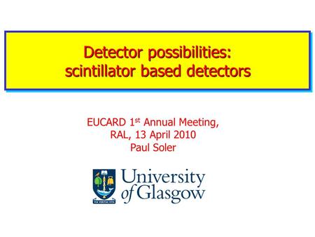 Detector possibilities: scintillator based detectors EUCARD 1 st Annual Meeting, RAL, 13 April 2010 Paul Soler.