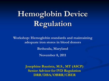 Hemoglobin Device Regulation Josephine Bautista, M.S., MT (ASCP) Senior Advisor for IVD Regulation DRB/DBA/OBRR/CBER Workshop: Hemoglobin standards and.