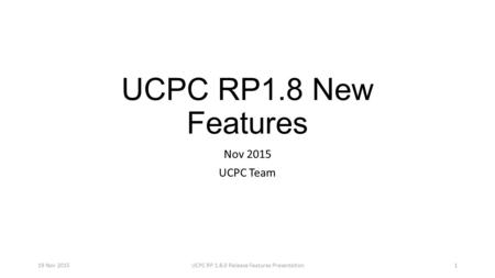 UCPC RP1.8 New Features Nov 2015 UCPC Team 19 Nov 2015UCPC RP 1.8.0 Release Features Presentation1.