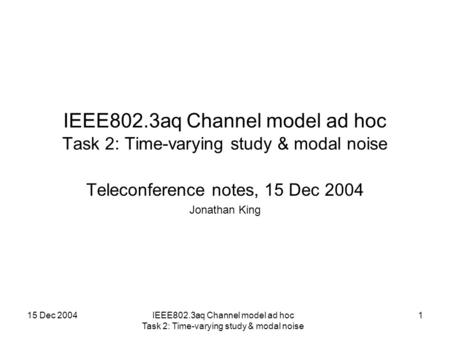 15 Dec 2004IEEE802.3aq Channel model ad hoc Task 2: Time-varying study & modal noise 1 Teleconference notes, 15 Dec 2004 Jonathan King.