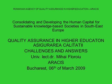 ROMANIAN AGENCY OF QUALITY ASSURANCE IN HIGHER EDUCATION – ARACIS Consolidating and Developing the Human Capital for Sustainable knowledge-based Societies.