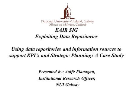 EAIR SIG Exploiting Data Repositories Using data repositories and information sources to support KPI’s and Strategic Planning: A Case Study Presented by: