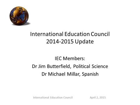 International Education Council 2014-2015 Update IEC Members: Dr Jim Butterfield, Political Science Dr Michael Millar, Spanish International Education.