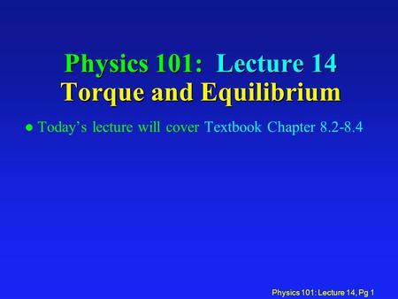 Physics 101: Lecture 14, Pg 1 Physics 101: Lecture 14 Torque and Equilibrium l Today’s lecture will cover Textbook Chapter 8.2-8.4.