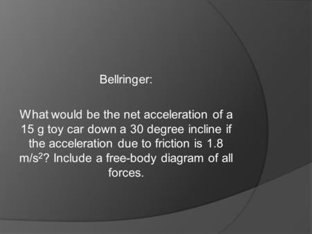 Bellringer: What would be the net acceleration of a 15 g toy car down a 30 degree incline if the acceleration due to friction is 1.8 m/s 2 ? Include a.