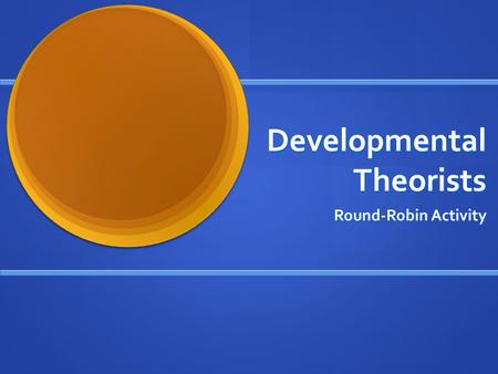 Developmental Theorists Round-Robin Activity. Developmental Theories Be able to answer the following: What is the name of your theorist? What is the name.