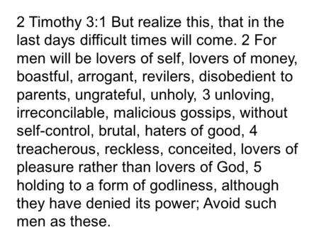 2 Timothy 3:1 But realize this, that in the last days difficult times will come. 2 For men will be lovers of self, lovers of money, boastful, arrogant,