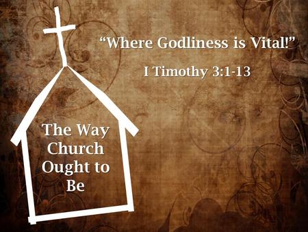 The Way Church Ought to Be “Where Godliness is Vital!” I Timothy 3:1-13.