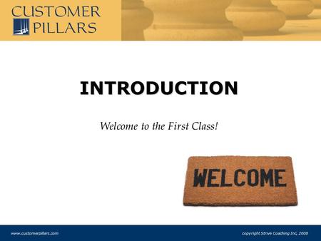 INTRODUCTION Welcome to the First Class! www.customerpillars.com copyright Strive Coaching Inc, 2008.