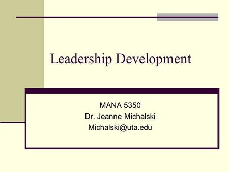 Leadership Development MANA 5350 Dr. Jeanne Michalski