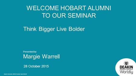 Deakin University CRICOS Provider Code: 00113B Think Bigger Live Bolder Presented by Margie Warrell 28 October 2015 WELCOME HOBART ALUMNI TO OUR SEMINAR.