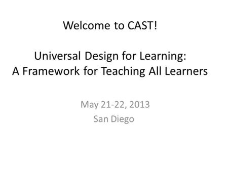 Welcome to CAST! Universal Design for Learning: A Framework for Teaching All Learners May 21-22, 2013 San Diego.