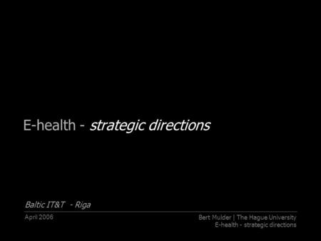 April 2006Bert Mulder | The Hague University E-health - strategic directions Baltic IT&T - Riga.