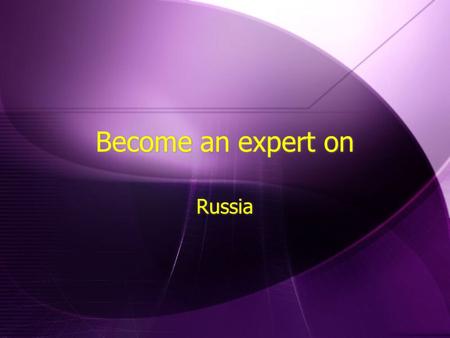 Become an expert on Russia.  Largest Country in the World  Spread across continents of Europe and Asia  Population 148 Million  Many Russians moving.