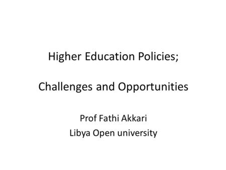 Higher Education Policies; Challenges and Opportunities Prof Fathi Akkari Libya Open university.