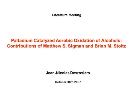 Palladium Catalyzed Aerobic Oxidation of Alcohols: Contributions of Matthew S. Sigman and Brian M. Stoltz Jean-Nicolas Desrosiers October 30 th, 2007 Literature.