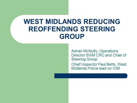 WEST MIDLANDS REDUCING REOFFENDING STEERING GROUP Adrian McNulty, Operations Director SWM CRC and Chair of Steering Group. Chief Inspector Paul Betts,